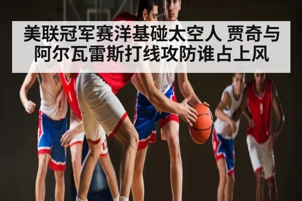 美联冠军赛洋基碰太空人 贾奇与阿尔瓦雷斯打线攻防谁占上风 | ng28.h5